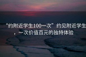 “約附近學(xué)生100一次”約見附近學(xué)生，一次價值百元的獨(dú)特體驗