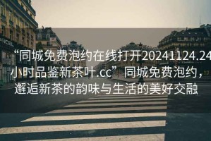 “同城免費(fèi)泡約在線打開20241124.24小時(shí)品鑒新茶葉.cc”同城免費(fèi)泡約，邂逅新茶的韻味與生活的美好交融