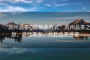 “蘇州品茶Q群聯(lián)系方式”蘇州品茶之旅，尋找茶友，共赴品茶盛宴
