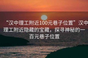 “漢中理工附近100元巷子位置”漢中理工附近隱藏的寶藏，探尋神秘的一百元巷子位置