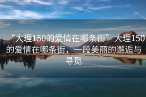 “大理150的愛情在哪條街”大理150的愛情在哪條街，一段美麗的邂逅與尋覓