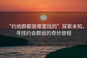 “約炮群都是哪里找的”探索未知，尋找約會群組的奇妙旅程