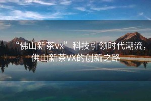 “佛山新茶vx”科技引領(lǐng)時代潮流，佛山新茶VX的創(chuàng)新之路