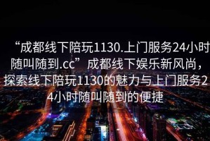“成都線下陪玩1130.上門服務(wù)24小時(shí)隨叫隨到.cc”成都線下娛樂新風(fēng)尚，探索線下陪玩1130的魅力與上門服務(wù)24小時(shí)隨叫隨到的便捷