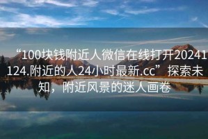 “100塊錢附近人微信在線打開20241124.附近的人24小時(shí)最新.cc”探索未知，附近風(fēng)景的迷人畫卷