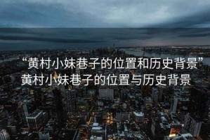 “黃村小妹巷子的位置和歷史背景”黃村小妹巷子的位置與歷史背景