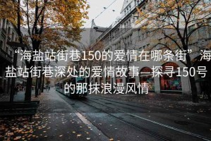 “海鹽站街巷150的愛情在哪條街”海鹽站街巷深處的愛情故事—探尋150號(hào)的那抹浪漫風(fēng)情