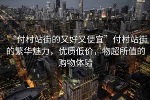 “付村站街的又好又便宜”付村站街的繁華魅力，優(yōu)質(zhì)低價(jià)，物超所值的購(gòu)物體驗(yàn)