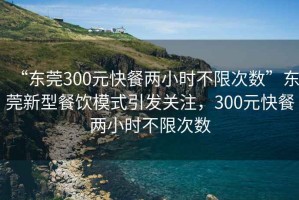 “東莞300元快餐兩小時(shí)不限次數(shù)”東莞新型餐飲模式引發(fā)關(guān)注，300元快餐兩小時(shí)不限次數(shù)