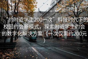 “約附近學(xué)生200一次”科技時代下的校園約會新模式，探索附近學(xué)生約會的數(shù)字化解決方案（一次僅需約200元）