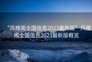 “風(fēng)樓閣全國(guó)信息2023最新版”風(fēng)樓閣全國(guó)信息2023最新版概覽