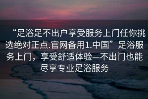 “足浴足不出戶享受服務(wù)上門任你挑選絕對正點.官網(wǎng)備用1.中國”足浴服務(wù)上門，享受舒適體驗—不出門也能盡享專業(yè)足浴服務(wù)