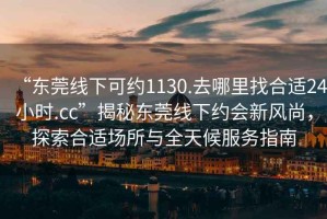 “東莞線下可約1130.去哪里找合適24小時.cc”揭秘東莞線下約會新風(fēng)尚，探索合適場所與全天候服務(wù)指南
