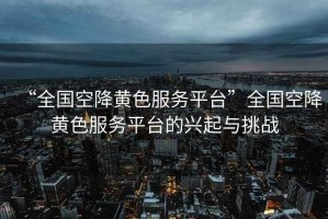 “全國(guó)空降黃色服務(wù)平臺(tái)”全國(guó)空降黃色服務(wù)平臺(tái)的興起與挑戰(zhàn)
