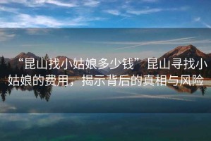 “昆山找小姑娘多少錢”昆山尋找小姑娘的費(fèi)用，揭示背后的真相與風(fēng)險