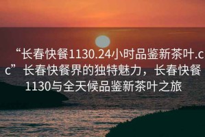 “長(zhǎng)春快餐1130.24小時(shí)品鑒新茶葉.cc”長(zhǎng)春快餐界的獨(dú)特魅力，長(zhǎng)春快餐1130與全天候品鑒新茶葉之旅