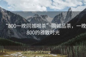 “800一晚同城喝茶”同城品茶，一晚800的雅致時光