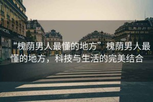 “槐蔭男人最懂的地方”槐蔭男人最懂的地方，科技與生活的完美結(jié)合