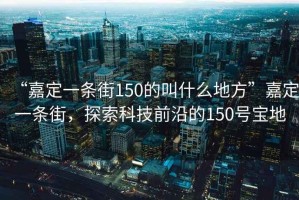 “嘉定一條街150的叫什么地方”嘉定一條街，探索科技前沿的150號寶地
