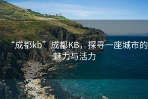 “成都kb”成都KB，探尋一座城市的魅力與活力