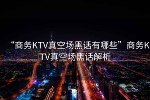 “商務(wù)KTV真空場黑話有哪些”商務(wù)KTV真空場黑話解析