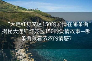 “大連紅燈籠區(qū)150的愛情在哪條街”揭秘大連紅燈籠區(qū)150的愛情故事—哪條街藏著濃濃的情感？