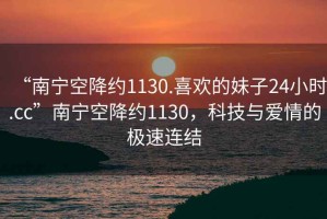 “南寧空降約1130.喜歡的妹子24小時.cc”南寧空降約1130，科技與愛情的極速連結(jié)