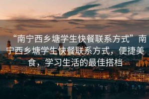 “南寧西鄉(xiāng)塘學(xué)生快餐聯(lián)系方式”南寧西鄉(xiāng)塘學(xué)生快餐聯(lián)系方式，便捷美食，學(xué)習(xí)生活的最佳搭檔