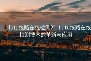 “l(fā)utu線路在線檢測2”Lutu線路在線檢測技術(shù)的革新與應(yīng)用