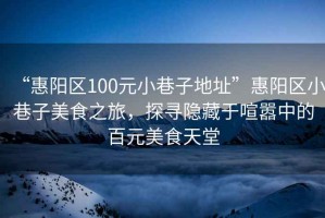 “惠陽區(qū)100元小巷子地址”惠陽區(qū)小巷子美食之旅，探尋隱藏于喧囂中的百元美食天堂