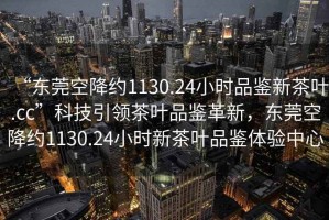 “東莞空降約1130.24小時品鑒新茶葉.cc”科技引領茶葉品鑒革新，東莞空降約1130.24小時新茶葉品鑒體驗中心