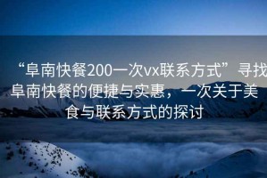 “阜南快餐200一次vx聯(lián)系方式”尋找阜南快餐的便捷與實惠，一次關(guān)于美食與聯(lián)系方式的探討