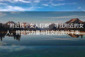 “附近找個女人打抱”尋找附近的女人，擁抱的力量與社交的微妙平衡