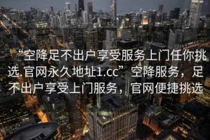 “空降足不出戶享受服務(wù)上門任你挑選.官網(wǎng)永久地址1.cc”空降服務(wù)，足不出戶享受上門服務(wù)，官網(wǎng)便捷挑選