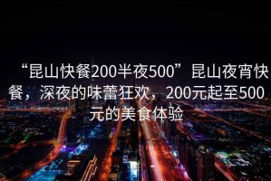 “昆山快餐200半夜500”昆山夜宵快餐，深夜的味蕾狂歡，200元起至500元的美食體驗(yàn)