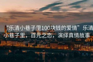 “樂清小巷子里100塊錢的愛情”樂清小巷子里，百元之戀，演繹真情故事