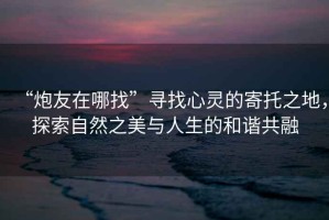 “炮友在哪找”尋找心靈的寄托之地，探索自然之美與人生的和諧共融