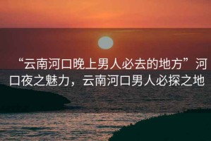 “云南河口晚上男人必去的地方”河口夜之魅力，云南河口男人必探之地