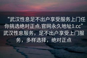 “武漢性息足不出戶享受服務(wù)上門任你挑選絕對(duì)正點(diǎn).官網(wǎng)永久地址1.cc”武漢性息服務(wù)，足不出戶享受上門服務(wù)，多樣選擇，絕對(duì)正點(diǎn)