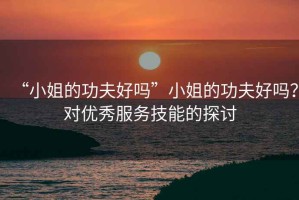 “小姐的功夫好嗎”小姐的功夫好嗎？對優(yōu)秀服務技能的探討