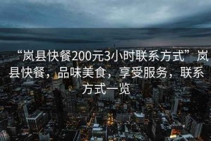 “嵐縣快餐200元3小時聯(lián)系方式”嵐縣快餐，品味美食，享受服務，聯(lián)系方式一覽