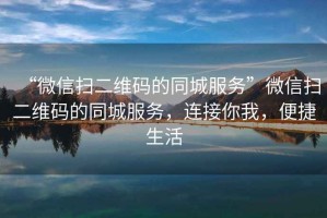 “微信掃二維碼的同城服務(wù)”微信掃二維碼的同城服務(wù)，連接你我，便捷生活