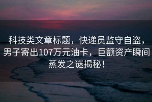 科技類文章標(biāo)題，快遞員監(jiān)守自盜，男子寄出107萬元油卡，巨額資產(chǎn)瞬間蒸發(fā)之謎揭秘！