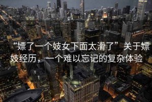 “嫖了一個妓女下面太滑了”關于嫖妓經(jīng)歷，一個難以忘記的復雜體驗
