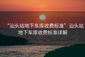 “汕頭站地下車庫收費標(biāo)準(zhǔn)”汕頭站地下車庫收費標(biāo)準(zhǔn)詳解