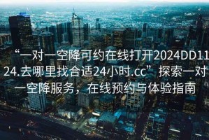 “一對一空降可約在線打開2024DD1124.去哪里找合適24小時.cc”探索一對一空降服務，在線預約與體驗指南