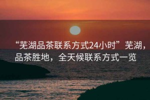 “蕪湖品茶聯(lián)系方式24小時”蕪湖，品茶勝地，全天候聯(lián)系方式一覽