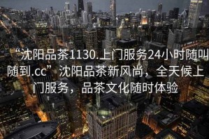 “沈陽品茶1130.上門服務24小時隨叫隨到.cc”沈陽品茶新風尚，全天候上門服務，品茶文化隨時體驗