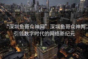 “深圳魚哥眾神網(wǎng)”深圳魚哥眾神網(wǎng)，引領(lǐng)數(shù)字時代的網(wǎng)絡(luò)新紀元