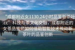 “成都附近女1130.24小時(shí)品鑒新茶葉.cc”科技與茶文化交融，成都附近的女茶品鑒師如何借助智能技術(shù)推動(dòng)新茶葉的品鑒創(chuàng)新